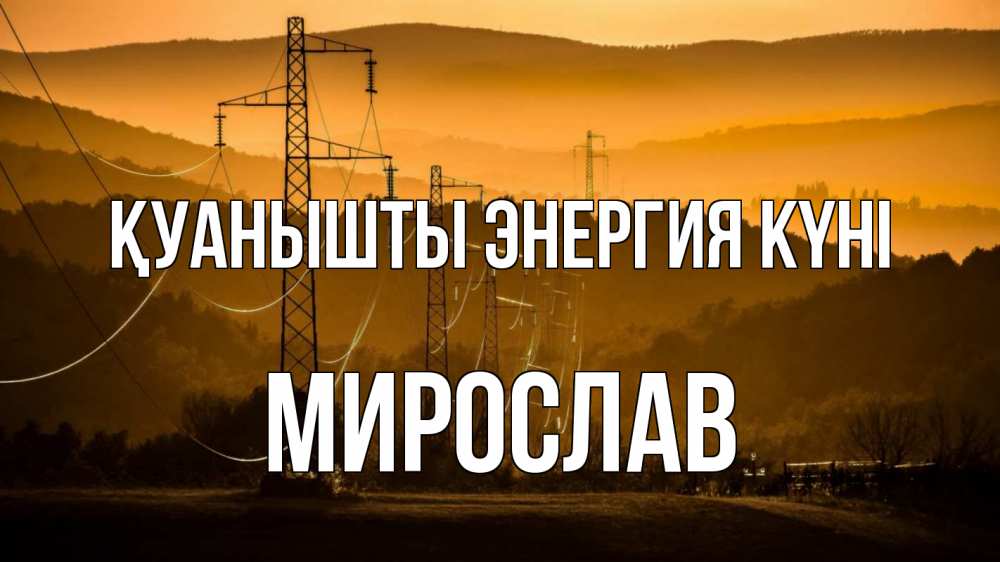 Күн сайын ашық хат с именем, Мирослав Қуанышты энергия күні ЛЭП провода горы закат Онлайн тегін жүктеп алу тілектері бар керемет карта 