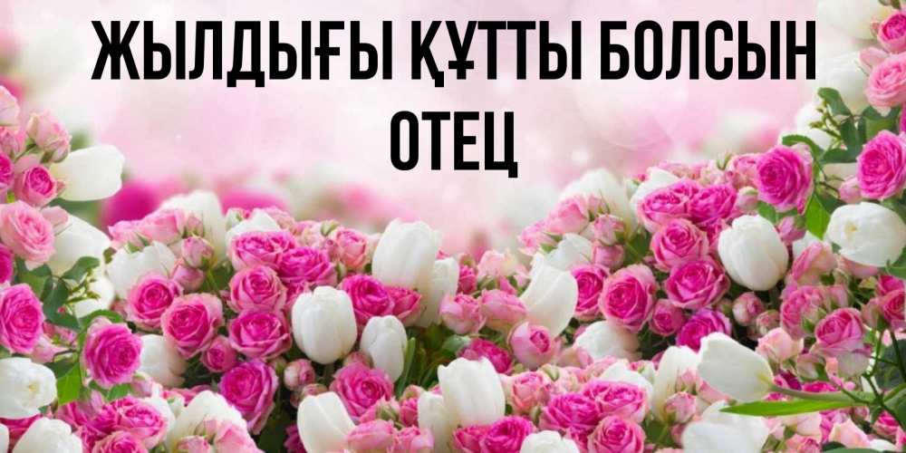 Күн сайын ашық хат с именем, Отец Жылдығы құтты болсын открытка с разными розами Онлайн тегін жүктеп алу тілектері бар керемет карта 