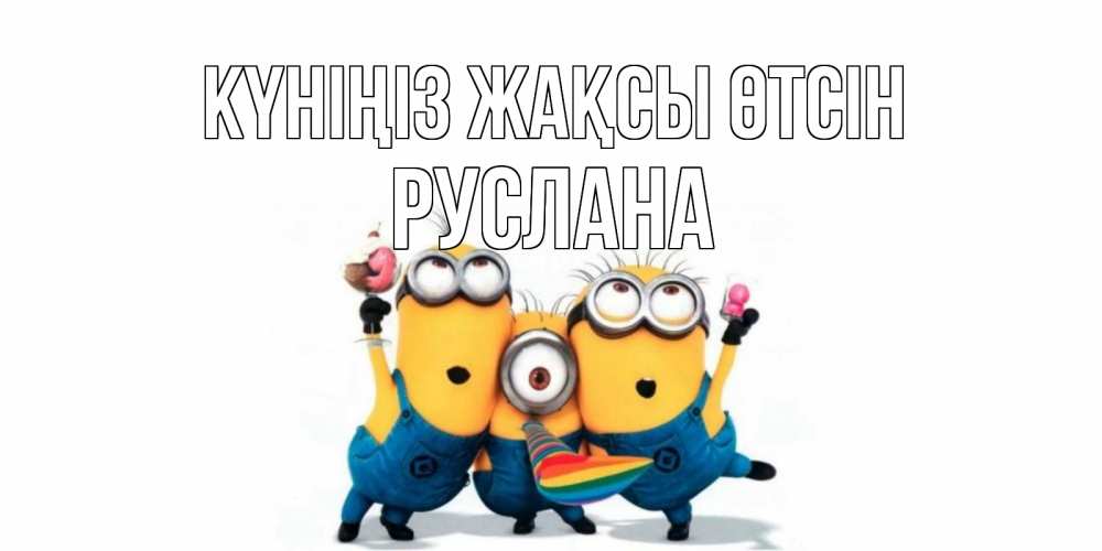 Күн сайын ашық хат с именем, РУСЛАНА Күніңіз жақсы өтсін миньоны и прекрасный день Онлайн тегін жүктеп алу тілектері бар керемет карта 