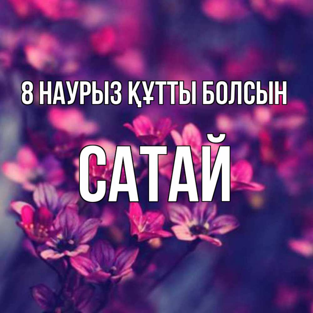 Күн сайын ашық хат с именем, САТАЙ 8 наурыз құтты болсын небольшие цветы 1 Онлайн тегін жүктеп алу тілектері бар керемет карта 