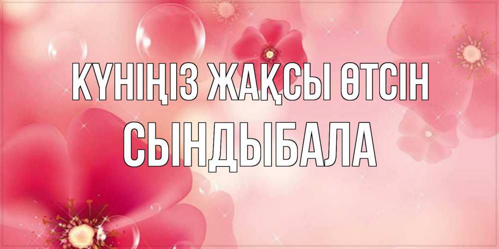 Күн сайын ашық хат с именем, СЫНДЫБАЛА Күніңіз жақсы өтсін красивая открытка с цветами Онлайн тегін жүктеп алу тілектері бар керемет карта 