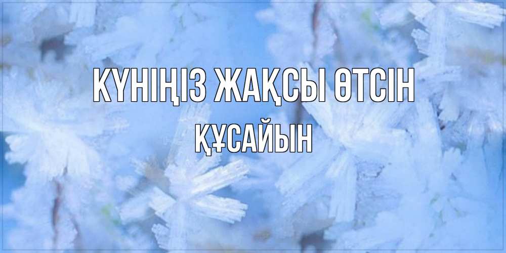 Күн сайын ашық хат с именем, ҚҰСАЙЫН Күніңіз жақсы өтсін открытка на зимний день Онлайн тегін жүктеп алу тілектері бар керемет карта 