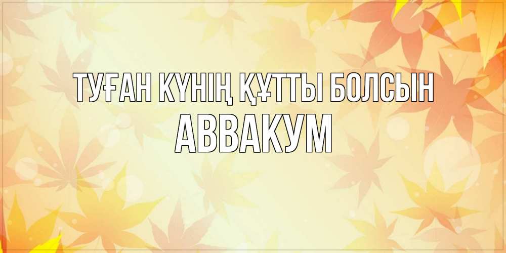 Күн сайын ашық хат с именем, Аввакум Туған күнің құтты болсын поздравления с днем ангела бесплатно Онлайн тегін жүктеп алу тілектері бар керемет карта 