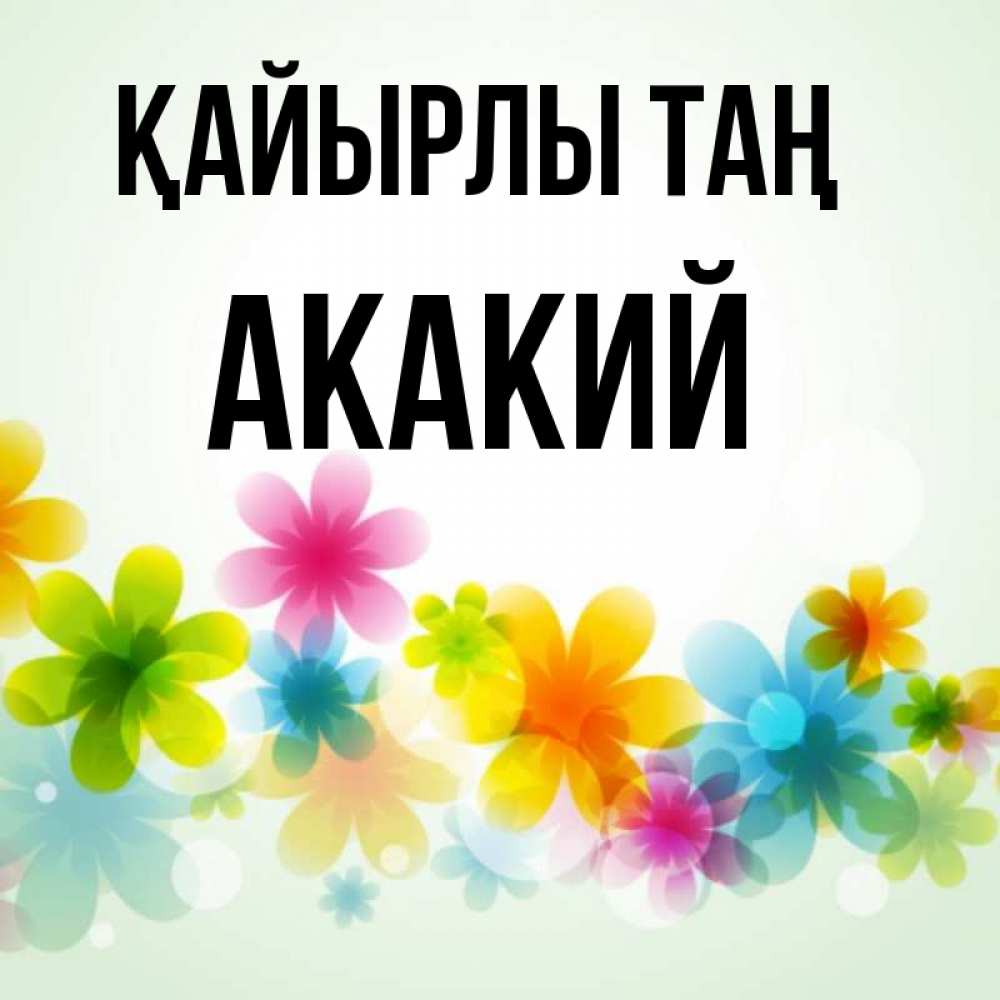 Күн сайын ашық хат с именем, Акакий Қайырлы таң позитивные цветочки Онлайн тегін жүктеп алу тілектері бар керемет карта 
