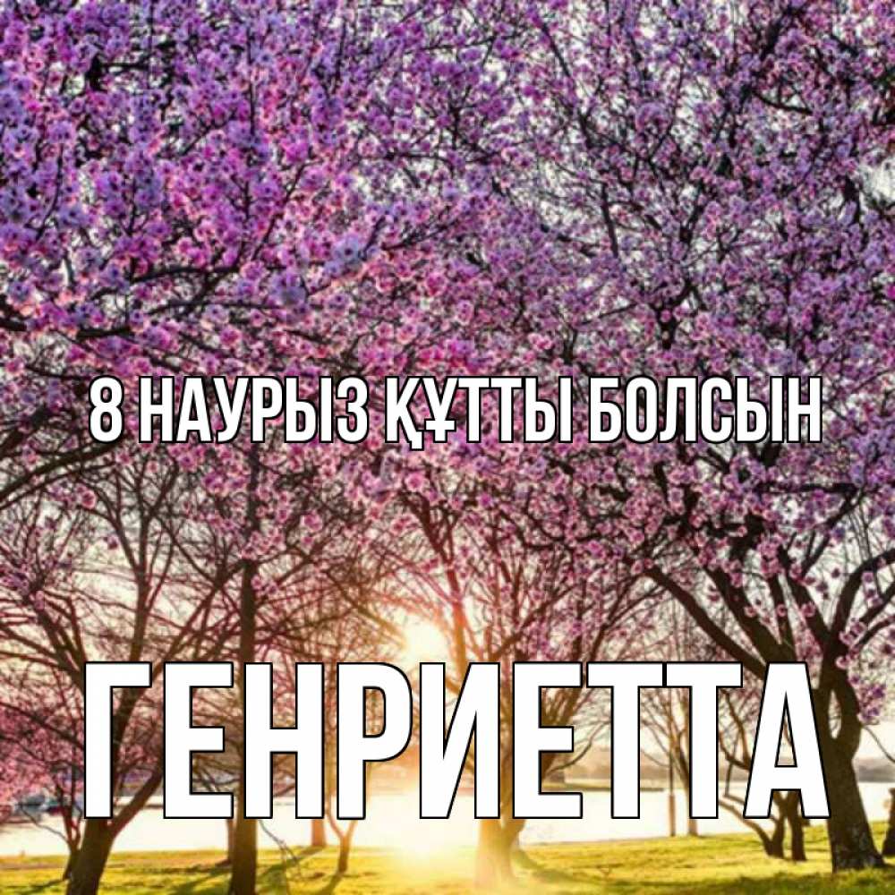 Күн сайын ашық хат с именем, Генриетта 8 наурыз құтты болсын международный женский день Онлайн тегін жүктеп алу тілектері бар керемет карта 