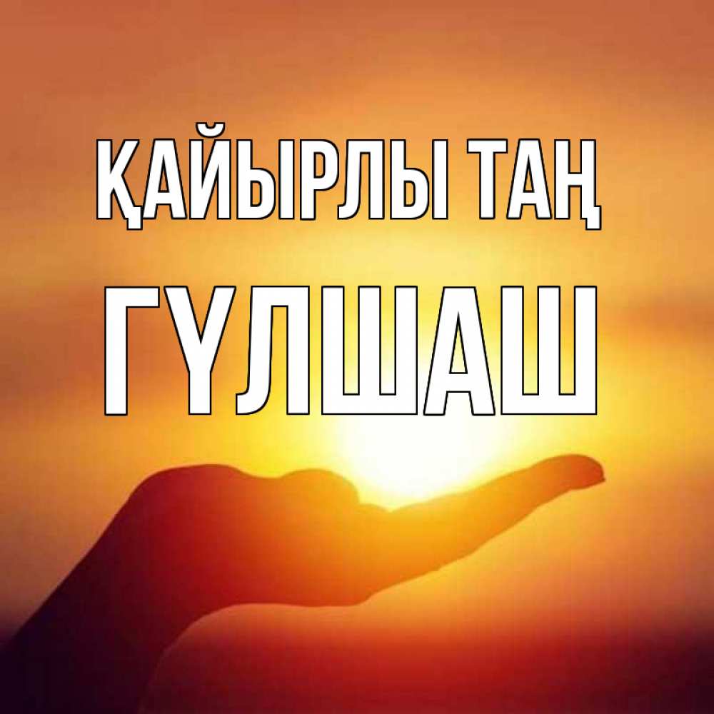 Күн сайын ашық хат с именем, ГҮЛШАШ Қайырлы таң ладошка и закат Онлайн тегін жүктеп алу тілектері бар керемет карта 