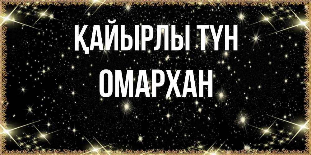 Күн сайын ашық хат с именем, ОМАРХАН Қайырлы түн засыпаем под звездами Онлайн тегін жүктеп алу тілектері бар керемет карта 