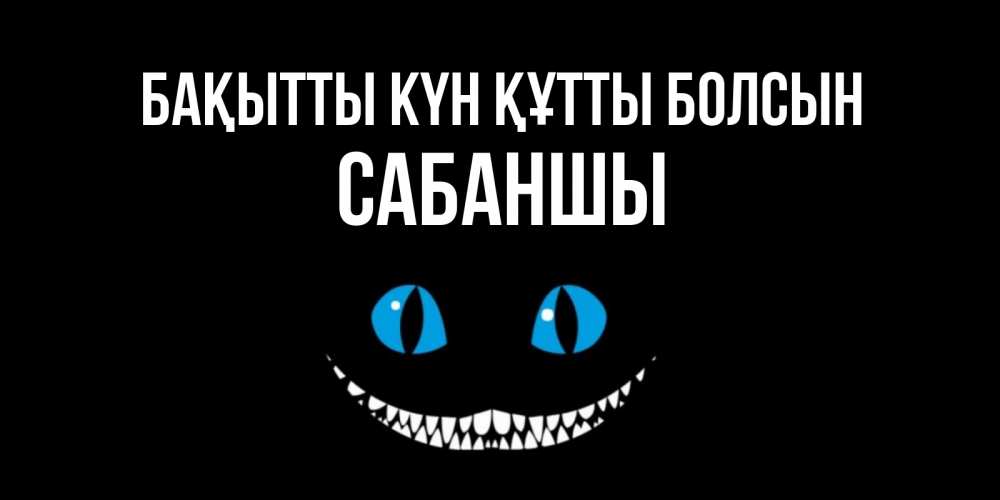 Күн сайын ашық хат с именем, САБАНШЫ Бақытты күн құтты болсын кот улыбается Онлайн тегін жүктеп алу тілектері бар керемет карта 