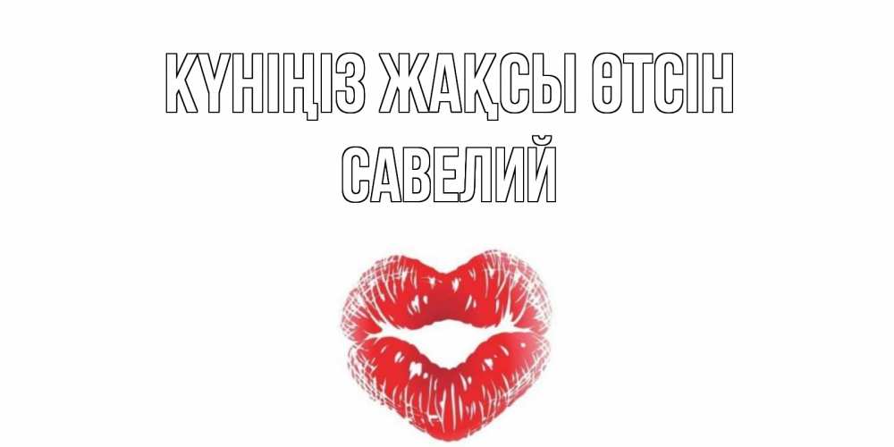 Күн сайын ашық хат с именем, Савелий Күніңіз жақсы өтсін Поцелуй Онлайн тегін жүктеп алу тілектері бар керемет карта 