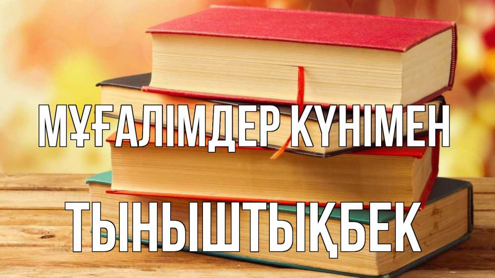 Күн сайын ашық хат с именем, ТЫНЫШТЫҚБЕК Мұғалімдер күнімен с днем учителя Онлайн тегін жүктеп алу тілектері бар керемет карта 
