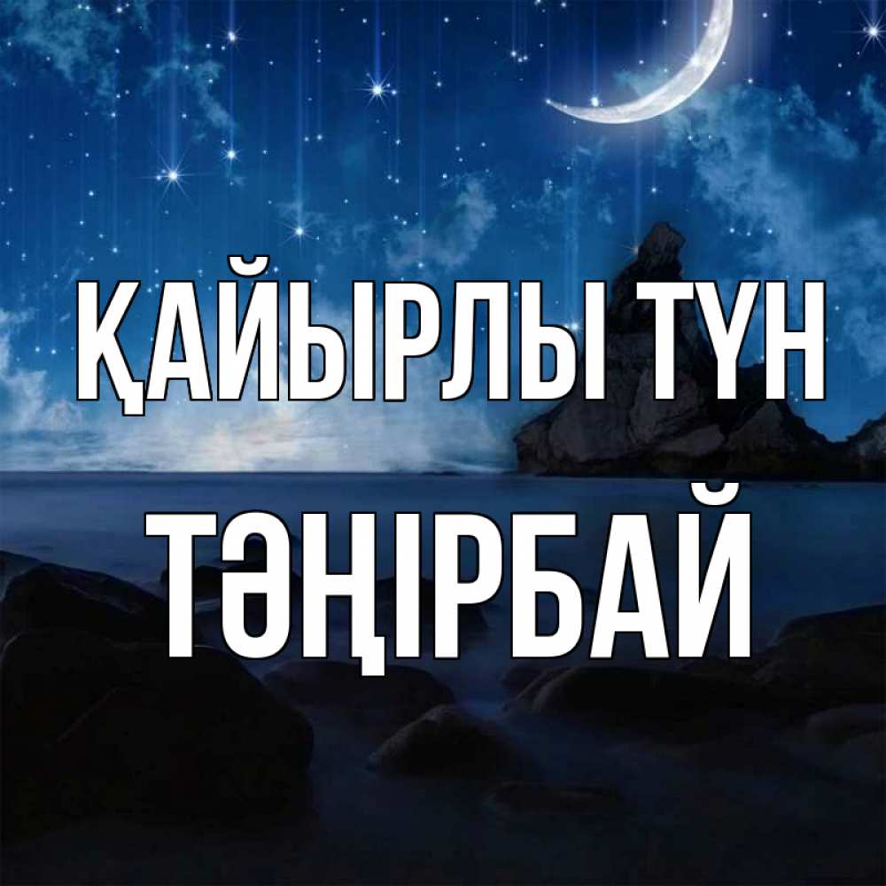 Күн сайын ашық хат с именем, ТӘҢІРБАЙ Қайырлы түн море Онлайн тегін жүктеп алу тілектері бар керемет карта 