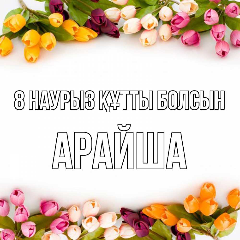 Күн сайын ашық хат с именем, АРАЙША 8 наурыз құтты болсын весна март Онлайн тегін жүктеп алу тілектері бар керемет карта 