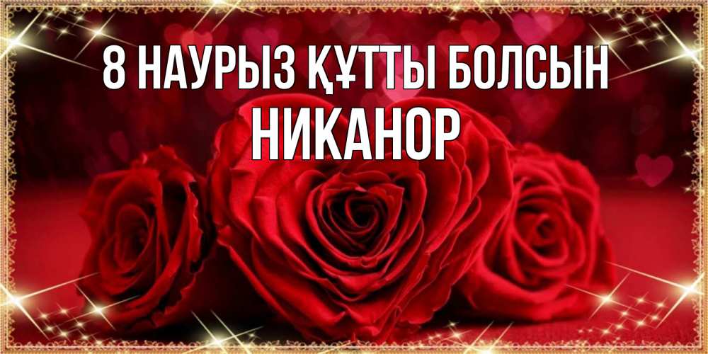 Күн сайын ашық хат с именем, Никанор 8 наурыз құтты болсын три красные розы Онлайн тегін жүктеп алу тілектері бар керемет карта 