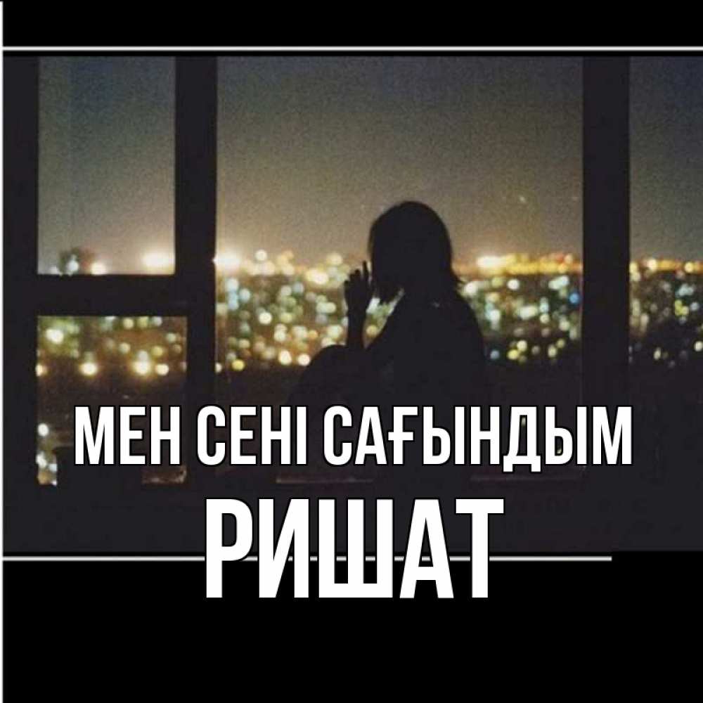 Күн сайын ашық хат с именем, РИШАТ Мен сені сағындым у окна Онлайн тегін жүктеп алу тілектері бар керемет карта 