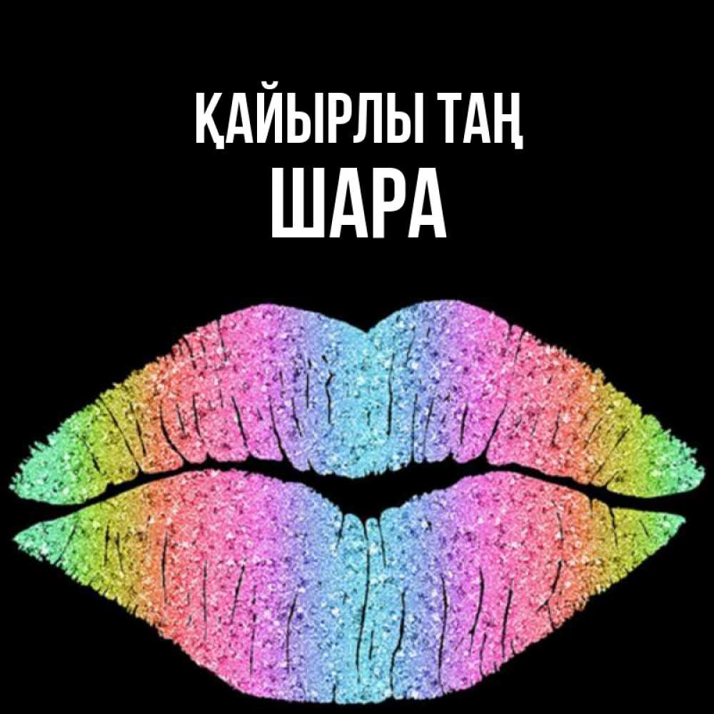 Күн сайын ашық хат с именем, ШАРА Қайырлы таң радужные губы Онлайн тегін жүктеп алу тілектері бар керемет карта 