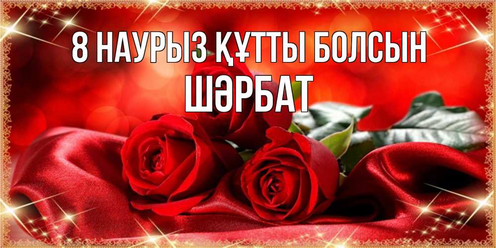 Күн сайын ашық хат с именем, ШӘРБАТ 8 наурыз құтты болсын открытка красного цвета с розами на 8 марта Онлайн тегін жүктеп алу тілектері бар керемет карта 