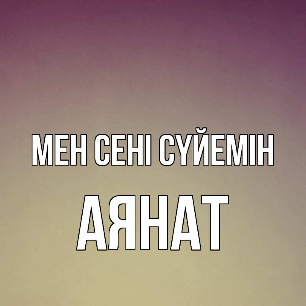 Күн сайын ашық хат с именем, АЯНАТ Мен сені сүйемін для любимой Онлайн тегін жүктеп алу тілектері бар керемет карта 