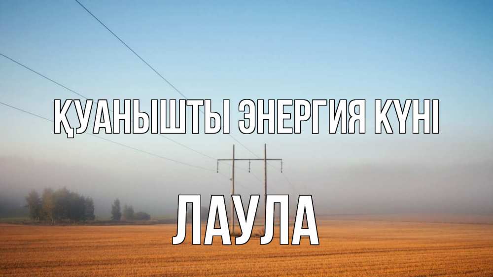 Күн сайын ашық хат с именем, ЛАУЛА Қуанышты энергия күні ЛЭП столбы Онлайн тегін жүктеп алу тілектері бар керемет карта 