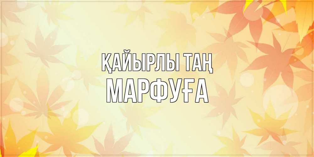 Күн сайын ашық хат с именем, МАРФУҒА Қайырлы таң доброе утро Онлайн тегін жүктеп алу тілектері бар керемет карта 