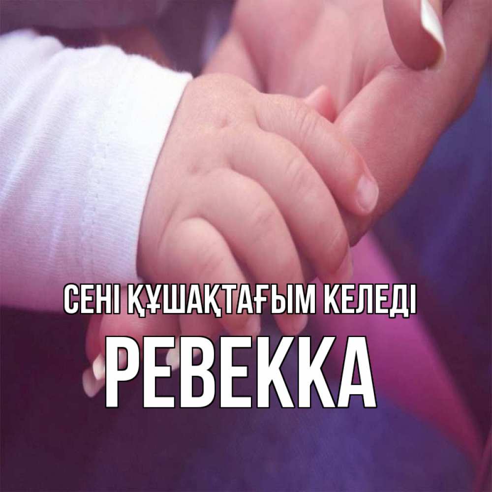 Күн сайын ашық хат с именем, Ревекка сені құшақтағым келеді мама с ребенком Онлайн тегін жүктеп алу тілектері бар керемет карта 