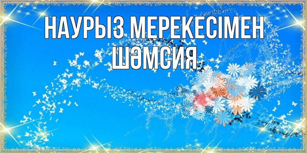 Күн сайын ашық хат с именем, ШӘМСИЯ Наурыз мерекесімен открытка с подписью к празднику весны наурыз Онлайн тегін жүктеп алу тілектері бар керемет карта 