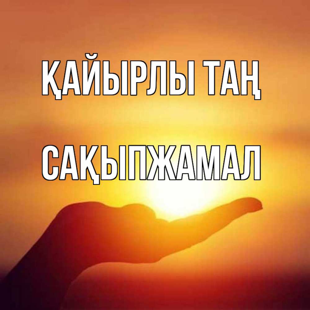Күн сайын ашық хат с именем, САҚЫПЖАМАЛ Қайырлы таң ладошка и закат Онлайн тегін жүктеп алу тілектері бар керемет карта 