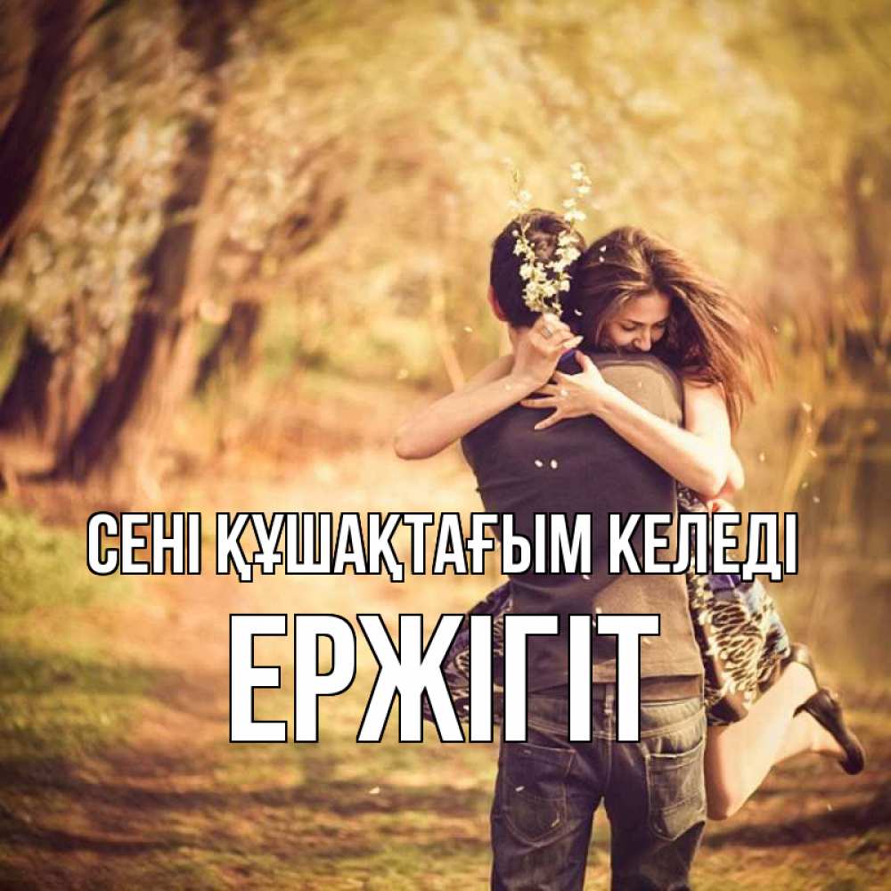 Күн сайын ашық хат с именем, Ержігіт сені құшақтағым келеді Лес осенний Онлайн тегін жүктеп алу тілектері бар керемет карта 