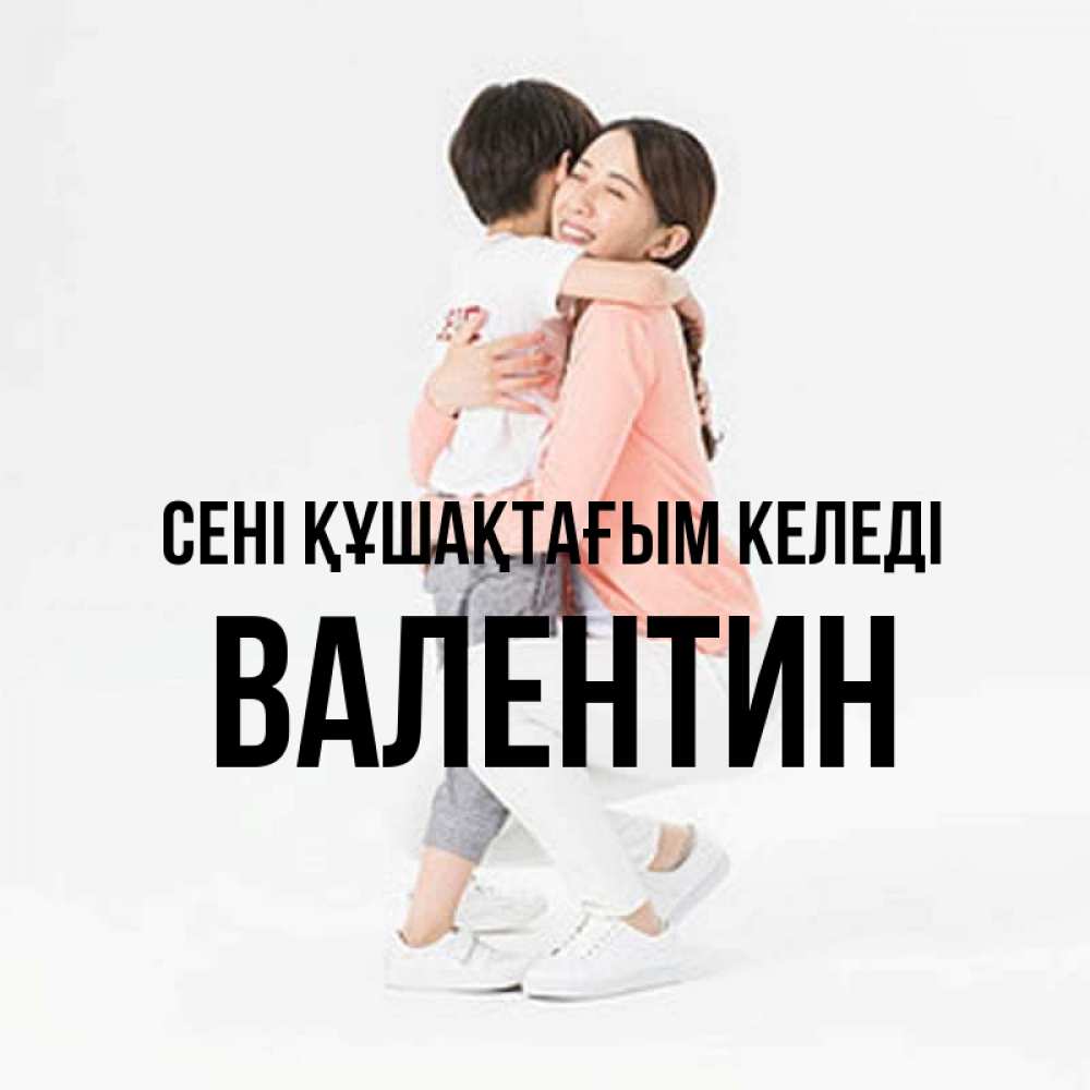 Күн сайын ашық хат с именем, Валентин сені құшақтағым келеді соскучилась по сыну Онлайн тегін жүктеп алу тілектері бар керемет карта 