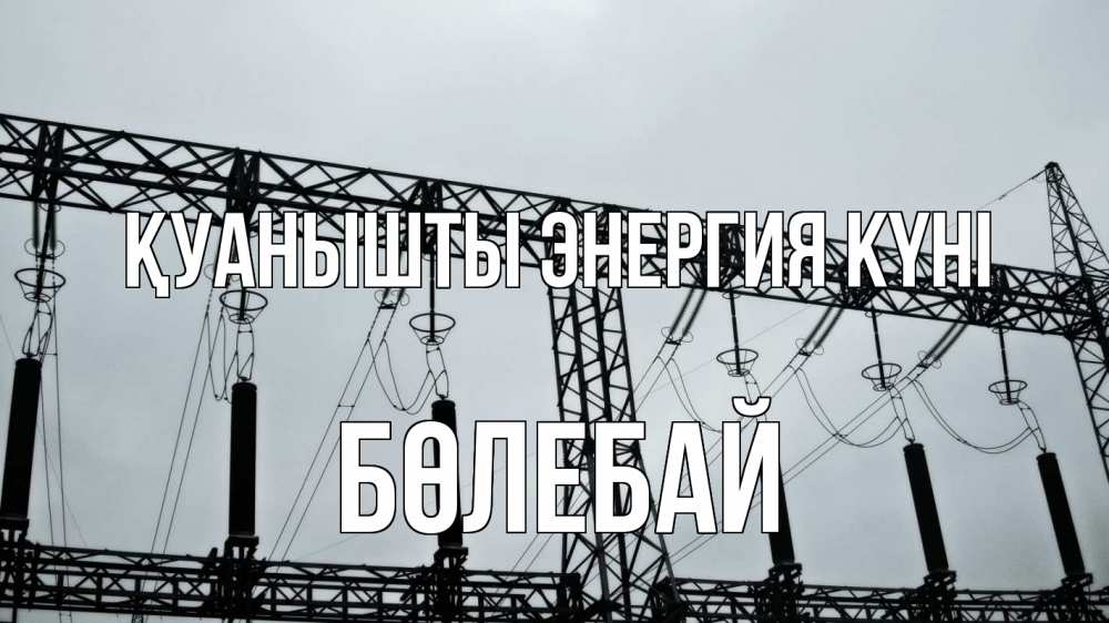 Күн сайын ашық хат с именем, Бөлебай Қуанышты энергия күні энергетика Онлайн тегін жүктеп алу тілектері бар керемет карта 