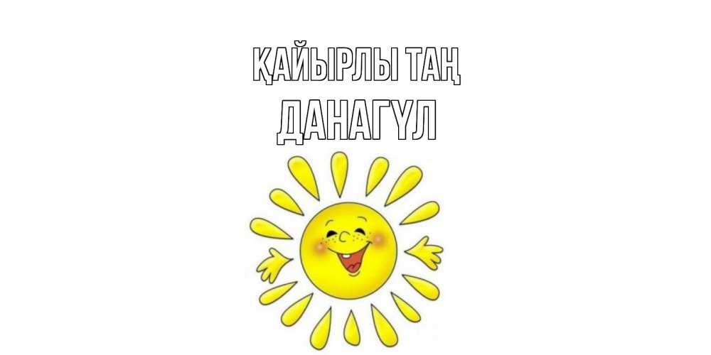 Күн сайын ашық хат с именем, ДАНАГҮЛ Қайырлы таң солнце Онлайн тегін жүктеп алу тілектері бар керемет карта 