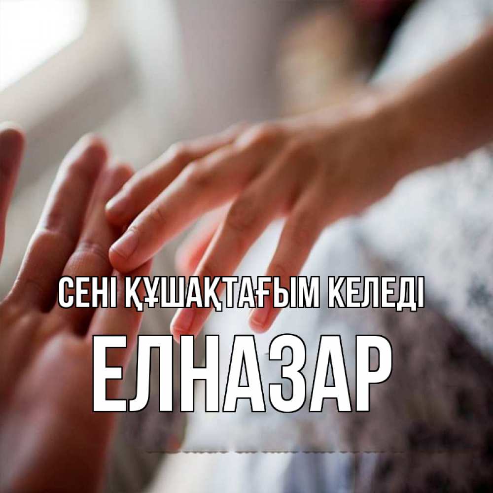 Күн сайын ашық хат с именем, Елназар сені құшақтағым келеді прикосновение Онлайн тегін жүктеп алу тілектері бар керемет карта 