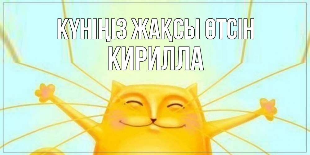 Күн сайын ашық хат с именем, Кирилла Күніңіз жақсы өтсін обнимашки Онлайн тегін жүктеп алу тілектері бар керемет карта 