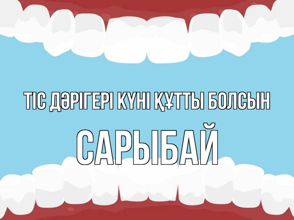 Күн сайын ашық хат с именем, САРЫБАЙ Тіс дәрігері күні құтты болсын с днем стоматолога Онлайн тегін жүктеп алу тілектері бар керемет карта 