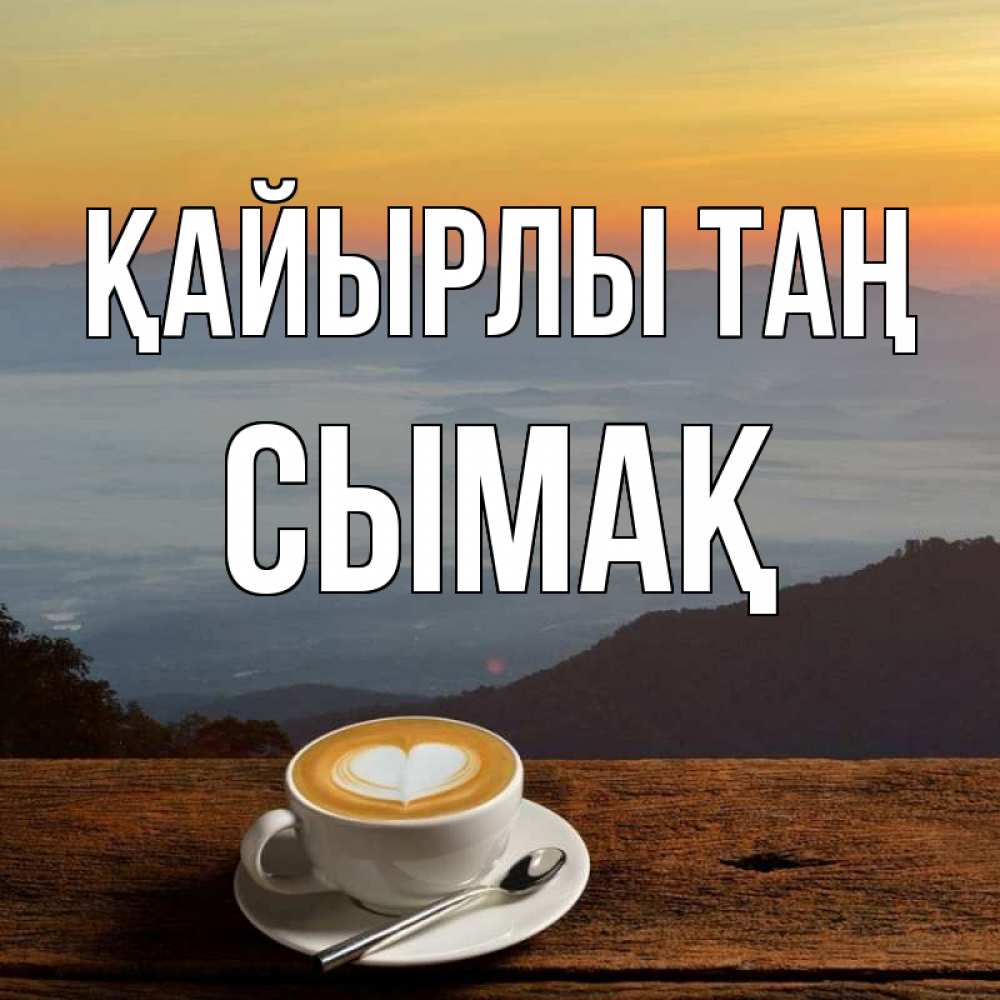 Күн сайын ашық хат с именем, СЫМАҚ Қайырлы таң кофе на высоте Онлайн тегін жүктеп алу тілектері бар керемет карта 