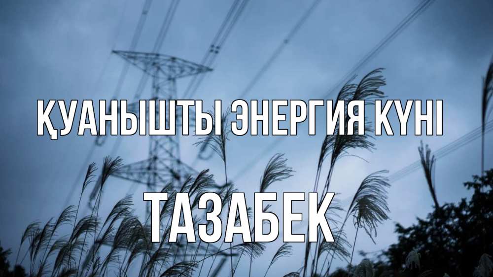 Күн сайын ашық хат с именем, ТАЗАБЕК Қуанышты энергия күні ЛЭП электричество Онлайн тегін жүктеп алу тілектері бар керемет карта 