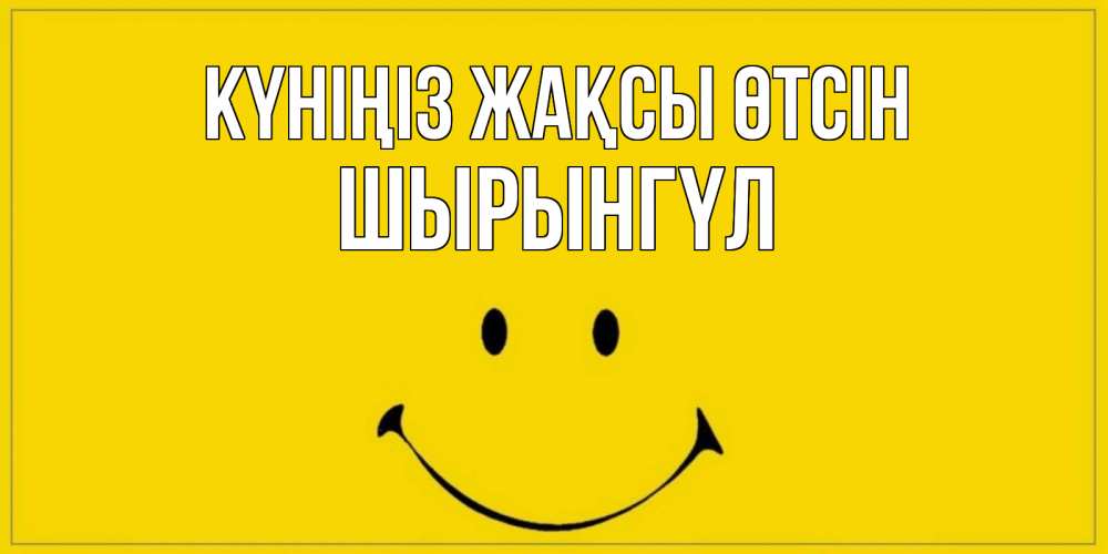 Күн сайын ашық хат с именем, ШЫРЫНГҮЛ Күніңіз жақсы өтсін улыбка Онлайн тегін жүктеп алу тілектері бар керемет карта 
