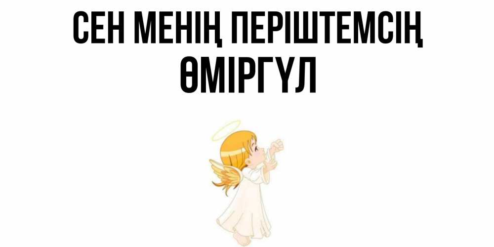 Күн сайын ашық хат с именем, ӨМІРГҮЛ Сен менің періштемсің ангел, девочка Онлайн тегін жүктеп алу тілектері бар керемет карта 