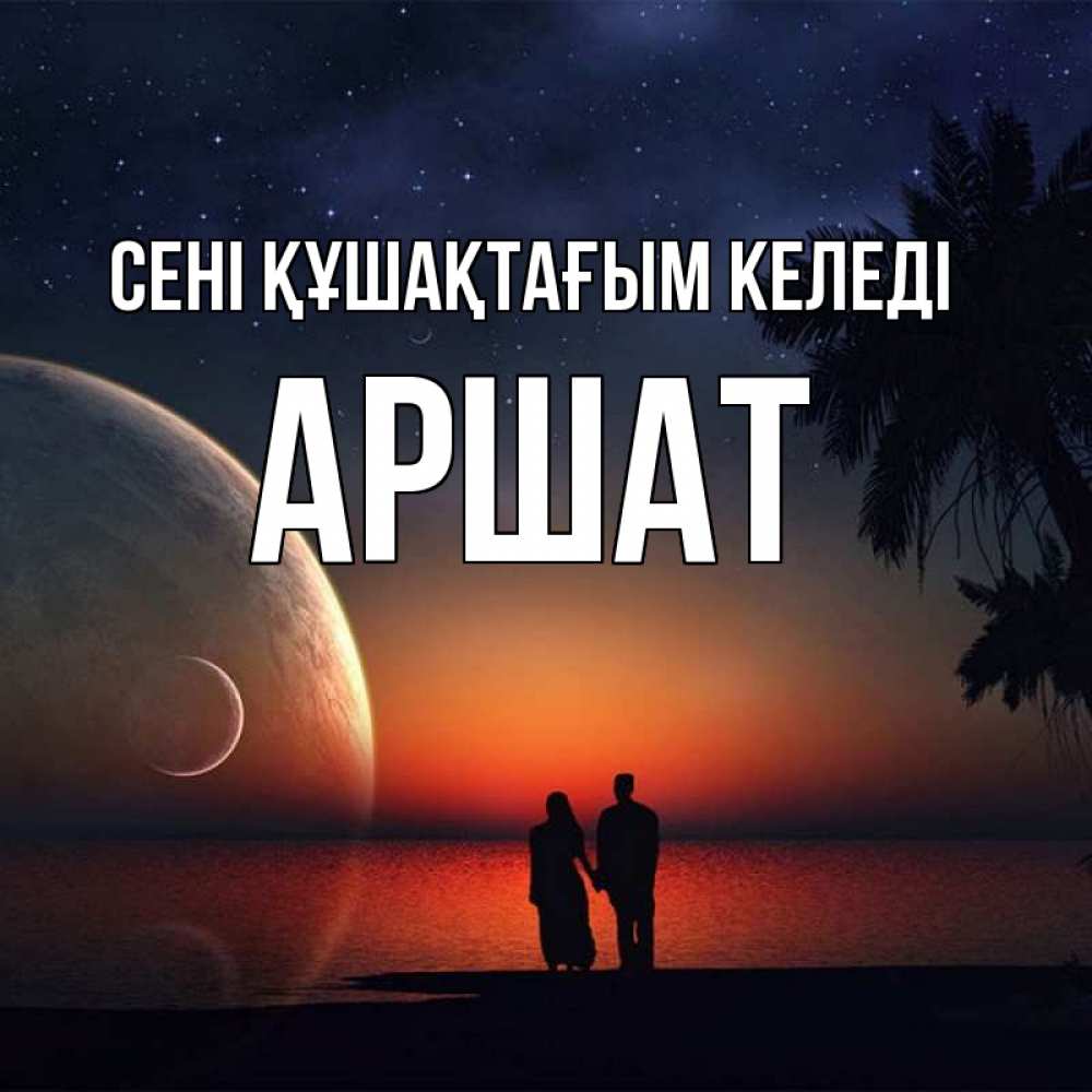 Күн сайын ашық хат с именем, АРШАТ сені құшақтағым келеді восход спутников Онлайн тегін жүктеп алу тілектері бар керемет карта 