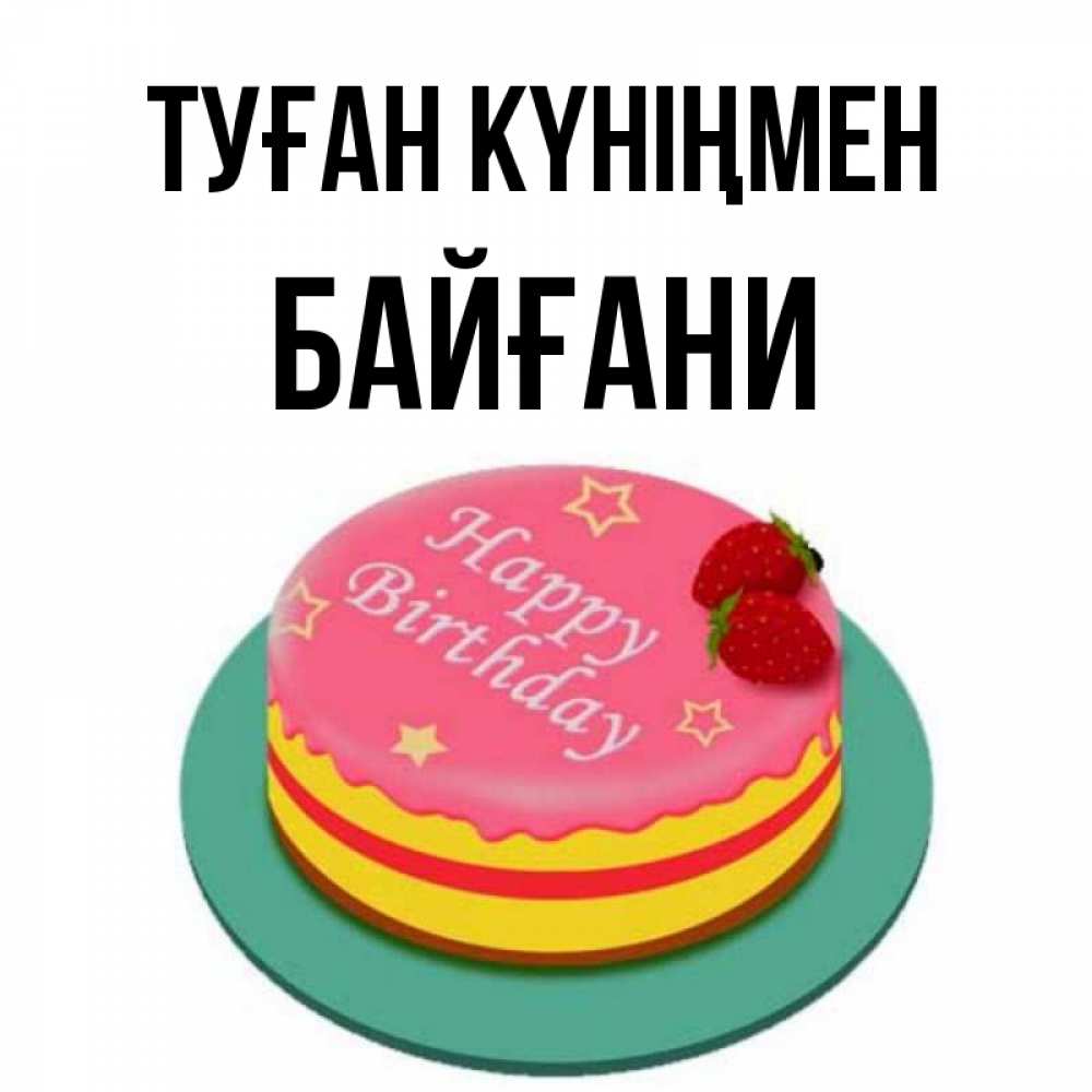 Күн сайын ашық хат с именем, Байғани Туған күніңмен торт, клубника, днюха Онлайн тегін жүктеп алу тілектері бар керемет карта 
