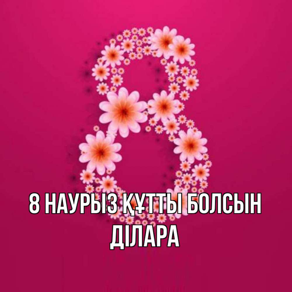 Күн сайын ашық хат с именем, ДІЛАРА 8 наурыз құтты болсын цветы в виде цифры восемь Онлайн тегін жүктеп алу тілектері бар керемет карта 