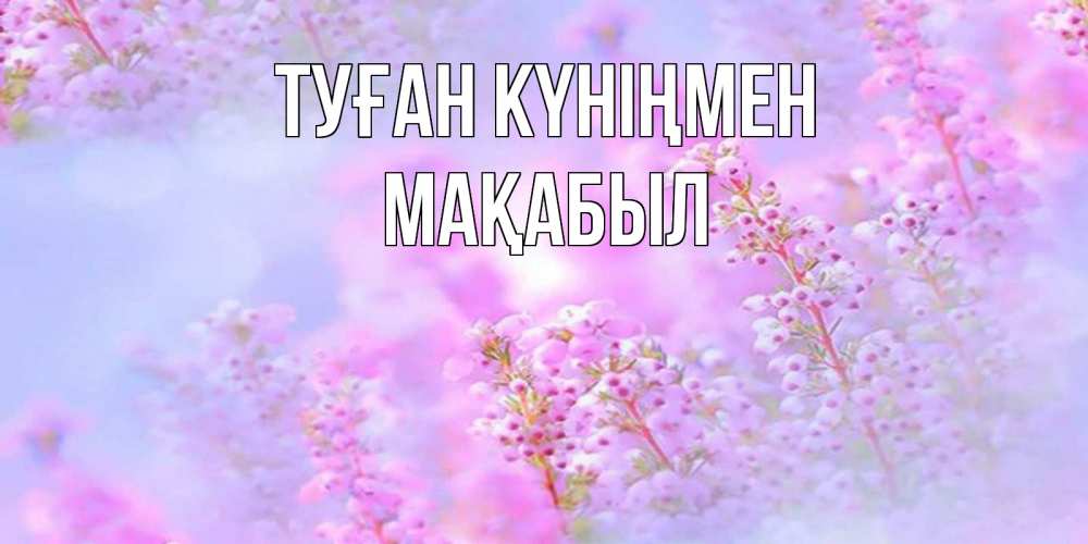 Күн сайын ашық хат с именем, МАҚАБЫЛ Туған күніңмен красивая открытка с мелкими цветами Онлайн тегін жүктеп алу тілектері бар керемет карта 
