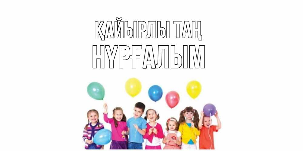 Күн сайын ашық хат с именем, НҮРҒАЛЫМ Қайырлы таң веселье Онлайн тегін жүктеп алу тілектері бар керемет карта 
