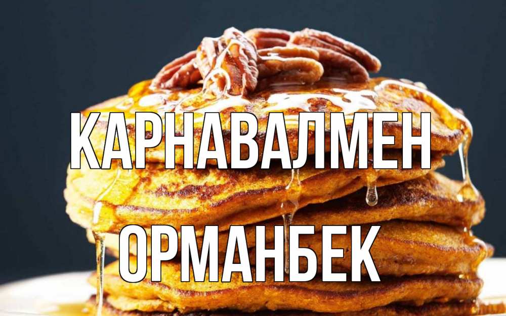 Күн сайын ашық хат с именем, ОРМАНБЕК Карнавалмен блины Онлайн тегін жүктеп алу тілектері бар керемет карта 