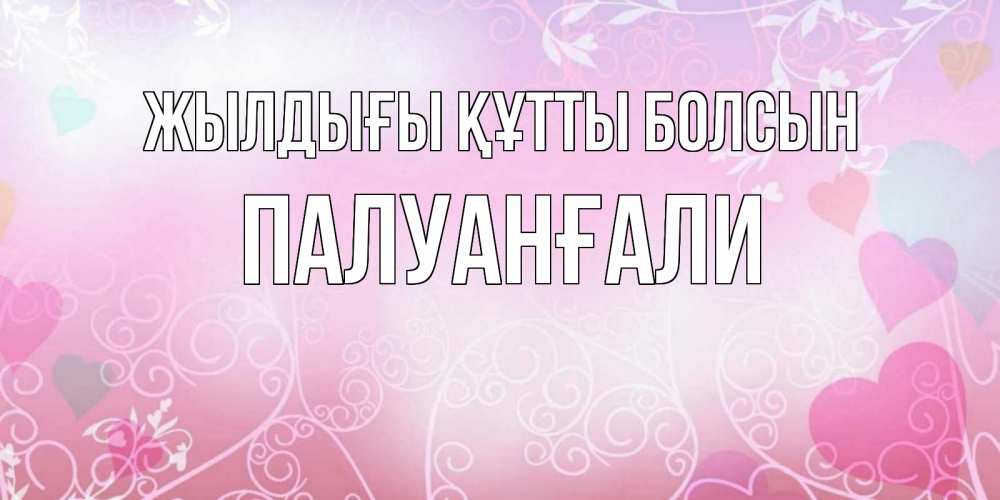 Күн сайын ашық хат с именем, ПАЛУАНҒАЛИ Жылдығы құтты болсын розовые сердечки и узоры Онлайн тегін жүктеп алу тілектері бар керемет карта 