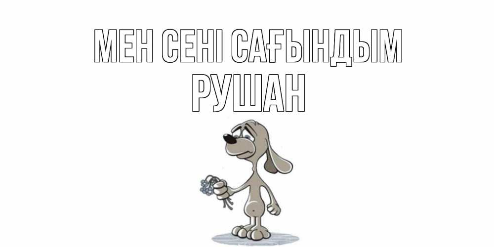 Күн сайын ашық хат с именем, Рушан Мен сені сағындым я по тебе скучаю с песиком Онлайн тегін жүктеп алу тілектері бар керемет карта 