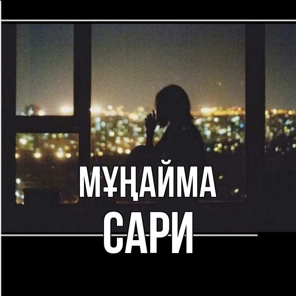 Күн сайын ашық хат с именем, САРИ Мұңайма смотрит на ночной город Онлайн тегін жүктеп алу тілектері бар керемет карта 