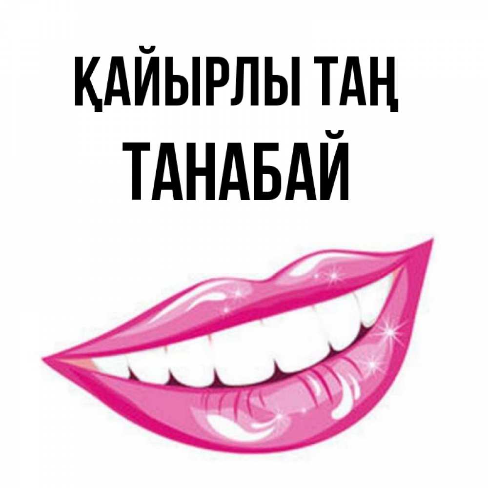 Күн сайын ашық хат с именем, ТАНАБАЙ Қайырлы таң розовые губы и белые зубы Онлайн тегін жүктеп алу тілектері бар керемет карта 