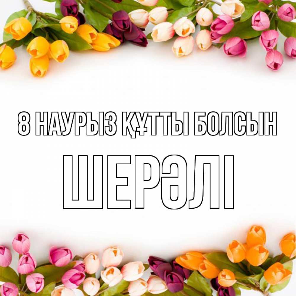Күн сайын ашық хат с именем, ШЕРӘЛІ 8 наурыз құтты болсын весна март Онлайн тегін жүктеп алу тілектері бар керемет карта 