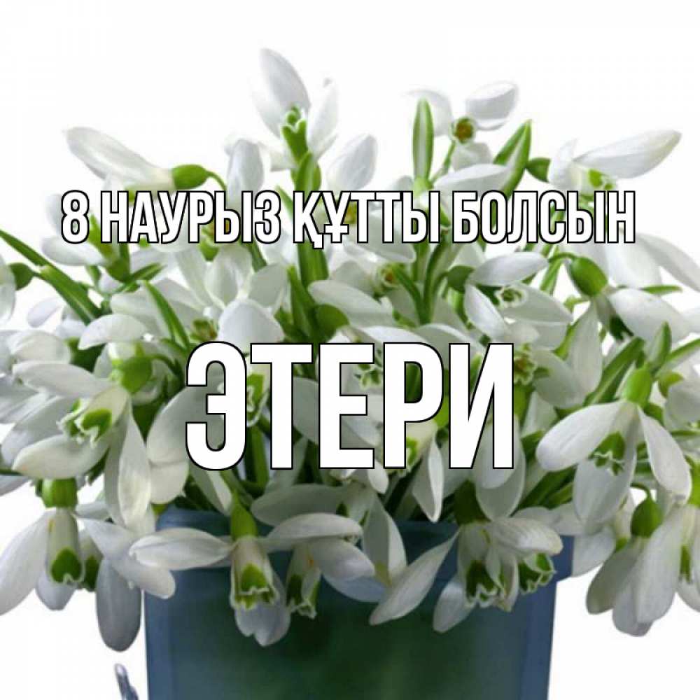 Күн сайын ашық хат с именем, Этери 8 наурыз құтты болсын цветы к международному женскому дню Онлайн тегін жүктеп алу тілектері бар керемет карта 