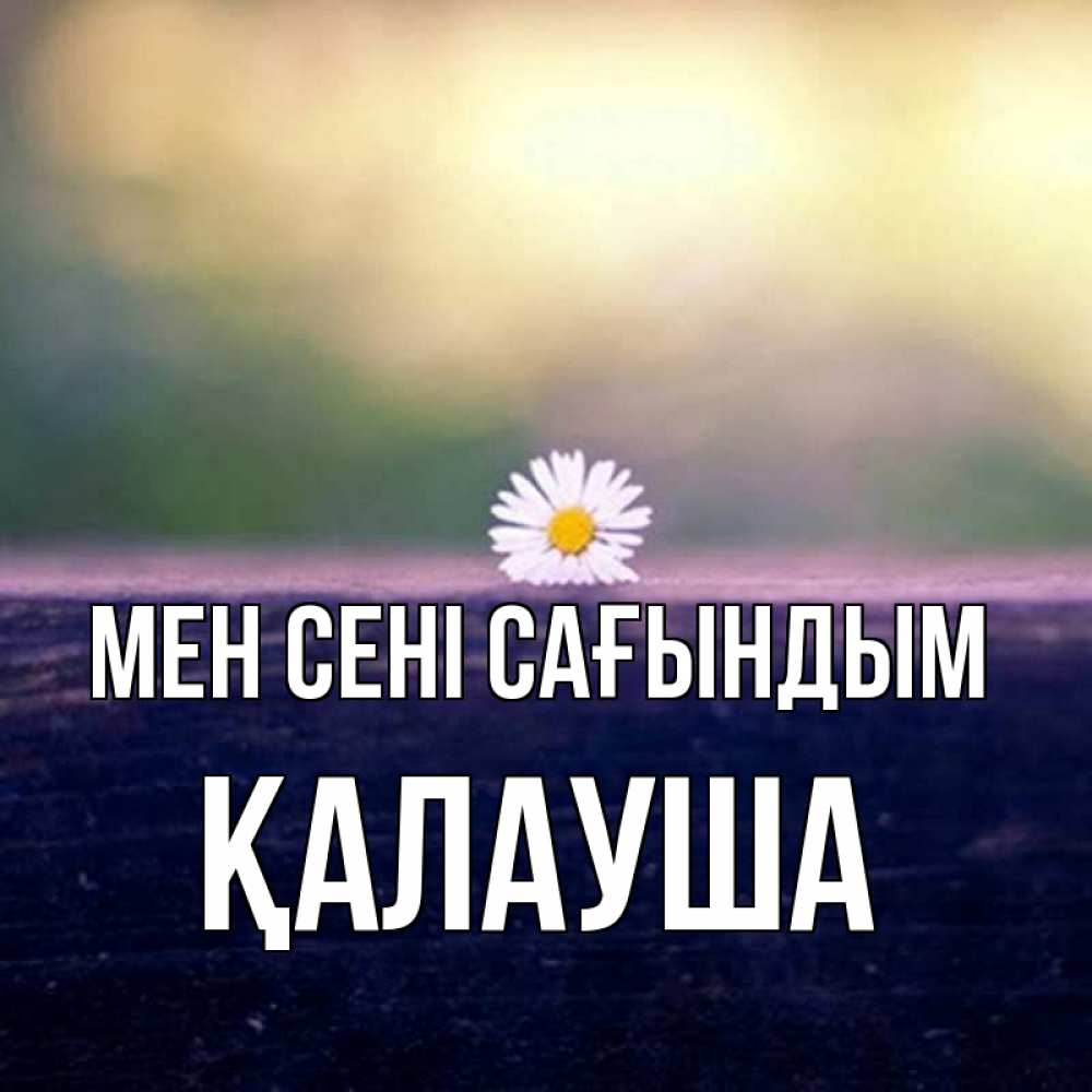 Күн сайын ашық хат с именем, Қалауша Мен сені сағындым приходи в гости Онлайн тегін жүктеп алу тілектері бар керемет карта 